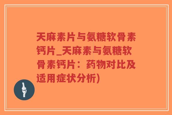 天麻素片与氨糖软骨素钙片_天麻素与氨糖软骨素钙片：对比及适用症状分析)