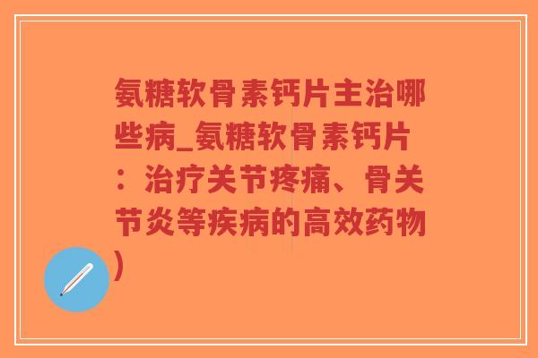 氨糖软骨素钙片主哪些_氨糖软骨素钙片:关节、骨等的高效) 氨糖软骨素钙片主哪些_氨糖软骨素钙片:关节、骨等的高效)
