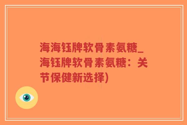 海海钰牌软骨素氨糖_海钰牌软骨素氨糖:关节保健新选择) 海海钰牌软骨素氨糖_海钰牌软骨素氨糖:关节保健新选择)