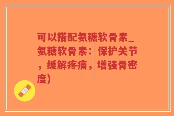 可以搭配氨糖软骨素_氨糖软骨素：保护关节，缓解，增强骨密度)
