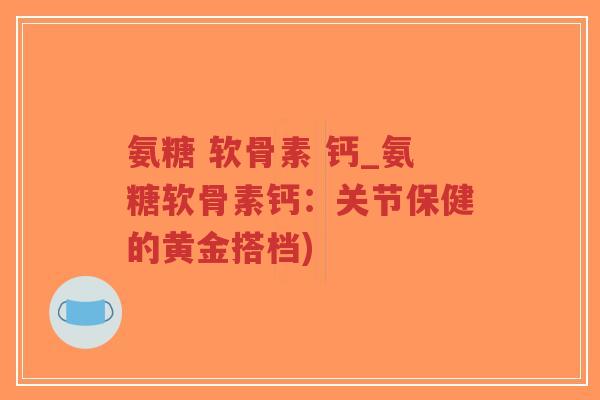 氨糖 软骨素 钙_氨糖软骨素钙：关节保健的黄金搭档)