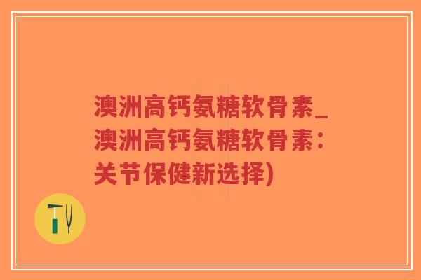 澳洲高钙氨糖软骨素_澳洲高钙氨糖软骨素:关节保健新选择) 澳洲高钙氨糖软骨素_澳洲高钙氨糖软骨素:关节保健新选择)