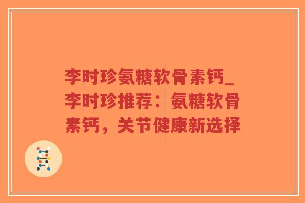 李时珍氨糖软骨素钙_李时珍推荐：氨糖软骨素钙，关节健康新选择