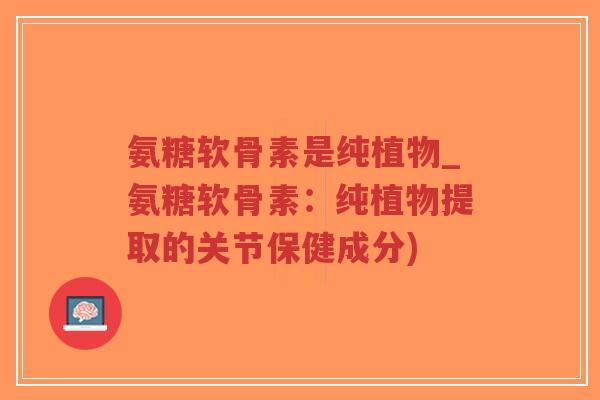 氨糖软骨素是纯植物_氨糖软骨素：纯植物提取的关节保健成分)