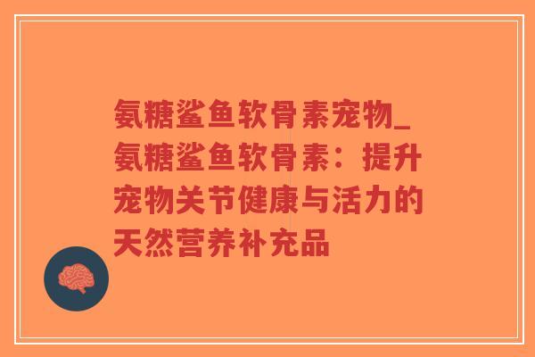 氨糖鲨鱼软骨素宠物_氨糖鲨鱼软骨素:提升宠物关节健康与活力的天然营养补充品 氨糖鲨鱼软骨素宠物_氨糖鲨鱼软骨素:提升宠物关节健康与活力的天然营养补充品