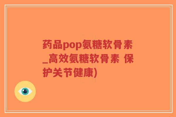 药品pop氨糖软骨素_高效氨糖软骨素 保护关节健康) 药品pop氨糖软骨素_高效氨糖软骨素 保护关节健康)