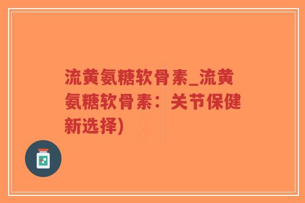 流黄氨糖软骨素_流黄氨糖软骨素:关节保健新选择) 流黄氨糖软骨素_流黄氨糖软骨素:关节保健新选择)