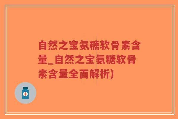 自然之宝氨糖软骨素含量_自然之宝氨糖软骨素含量全面解析)