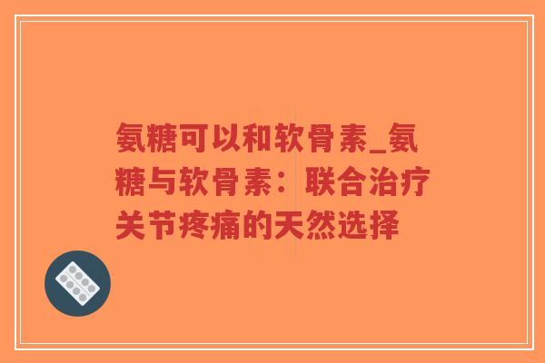 氨糖可以和软骨素_氨糖与软骨素:联合关节的天然选择 氨糖可以和软骨素_氨糖与软骨素:联合关节的天然选择