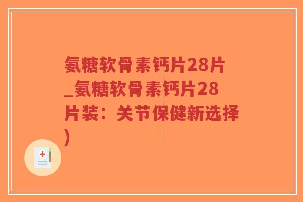 氨糖软骨素钙片28片_氨糖软骨素钙片28片装：关节保健新选择)