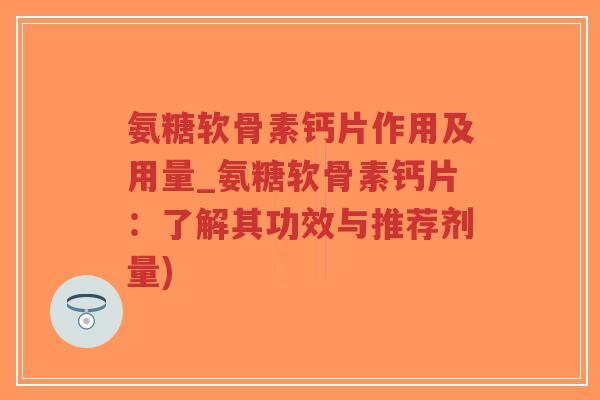 氨糖软骨素钙片作用及用量_氨糖软骨素钙片：了解其功效与推荐剂量)
