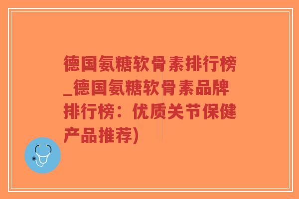 德国氨糖软骨素排行榜_德国氨糖软骨素品牌排行榜:优质关节保健产品推荐) 德国氨糖软骨素排行榜_德国氨糖软骨素品牌排行榜:优质关节保健产品推荐)
