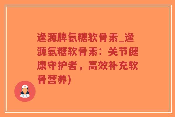 逢源牌氨糖软骨素_逢源氨糖软骨素：关节健康守护者，高效补充软骨营养)