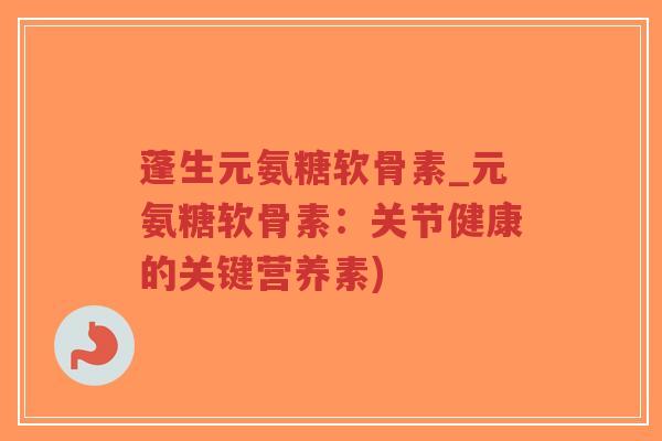 蓬生元氨糖软骨素_元氨糖软骨素:关节健康的关键营养素) 蓬生元氨糖软骨素_元氨糖软骨素:关节健康的关键营养素)
