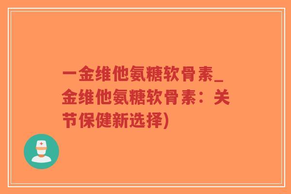 一金维他氨糖软骨素_金维他氨糖软骨素：关节保健新选择)