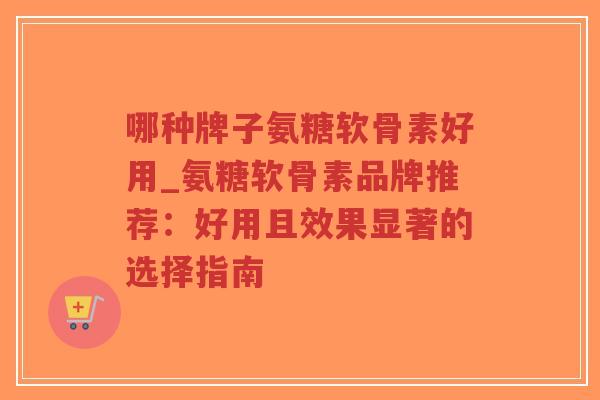 哪种牌子氨糖软骨素好用_氨糖软骨素品牌推荐:好用且效果显著的选择指南 哪种牌子氨糖软骨素好用_氨糖软骨素品牌推荐:好用且效果显著的选择指南