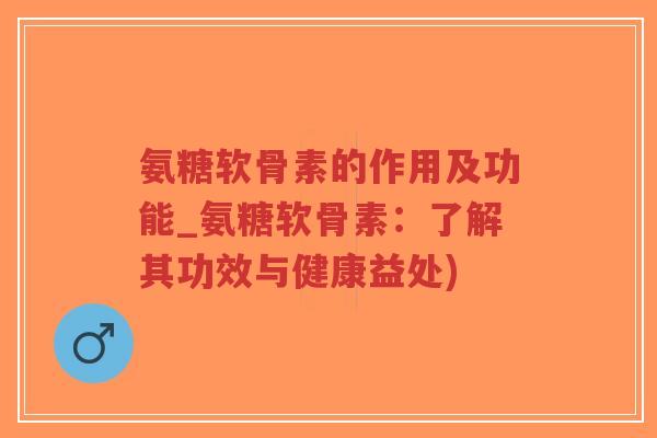 氨糖软骨素的作用及功能_氨糖软骨素:了解其功效与健康益处) 氨糖软骨素的作用及功能_氨糖软骨素:了解其功效与健康益处)