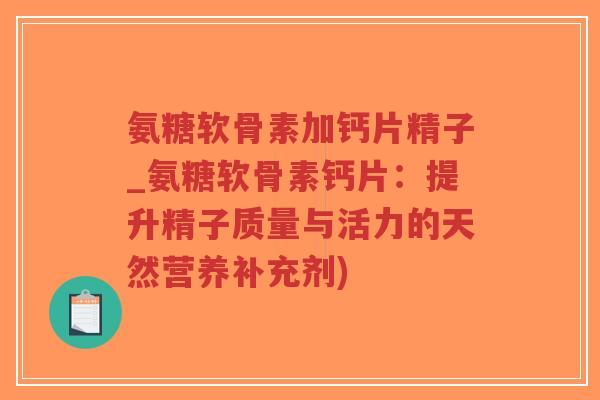 氨糖软骨素加钙片精子_氨糖软骨素钙片：提升精子质量与活力的天然营养补充剂)