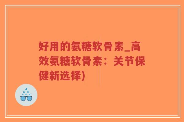 好用的氨糖软骨素_高效氨糖软骨素：关节保健新选择)