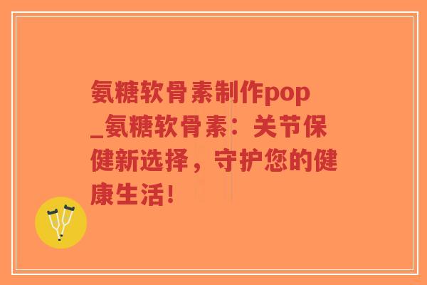 氨糖软骨素制作pop_氨糖软骨素:关节保健新选择,守护您的健康生活! 氨糖软骨素制作pop_氨糖软骨素:关节保健新选择,守护您的健康生活!