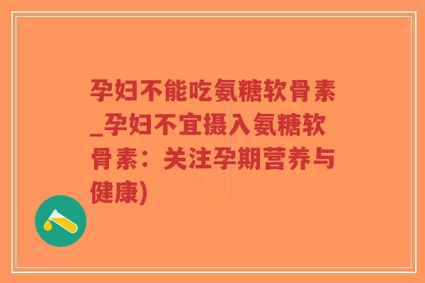 孕妇不能吃氨糖软骨素_孕妇不宜摄入氨糖软骨素:关注孕期营养与健康) 孕妇不能吃氨糖软骨素_孕妇不宜摄入氨糖软骨素:关注孕期营养与健康)
