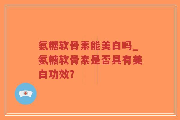 氨糖软骨素能美白吗_氨糖软骨素是否具有美白功效? 氨糖软骨素能美白吗_氨糖软骨素是否具有美白功效?