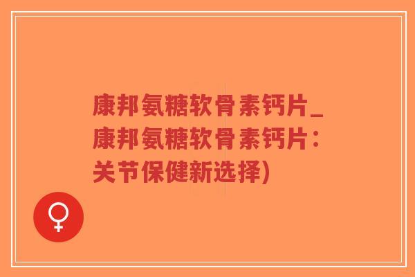 康邦氨糖软骨素钙片_康邦氨糖软骨素钙片：关节保健新选择)