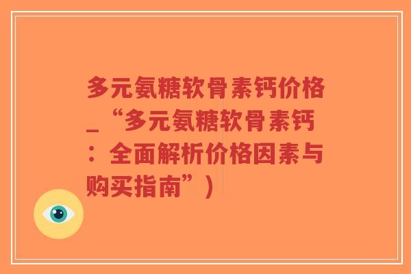 多元氨糖软骨素钙价格_“多元氨糖软骨素钙:全面解析价格因素与购买指南”) 多元氨糖软骨素钙价格_“多元氨糖软骨素钙:全面解析价格因素与购买指南”)
