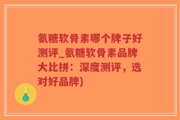 氨糖软骨素哪个牌子好测评_氨糖软骨素品牌大比拼:深度测评,选对好品牌) 氨糖软骨素哪个牌子好测评_氨糖软骨素品牌大比拼:深度测评,选对好品牌)