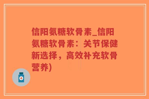 信阳氨糖软骨素_信阳氨糖软骨素:关节保健新选择,高效补充软骨营养) 信阳氨糖软骨素_信阳氨糖软骨素:关节保健新选择,高效补充软骨营养)