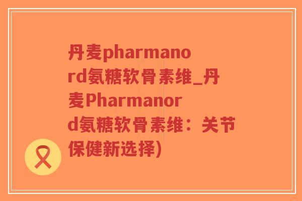 丹麦pharmanord氨糖软骨素维_丹麦Pharmanord氨糖软骨素维:关节保健新选择) 丹麦pharmanord氨糖软骨素维_丹麦Pharmanord氨糖软骨素维:关节保健新选择)