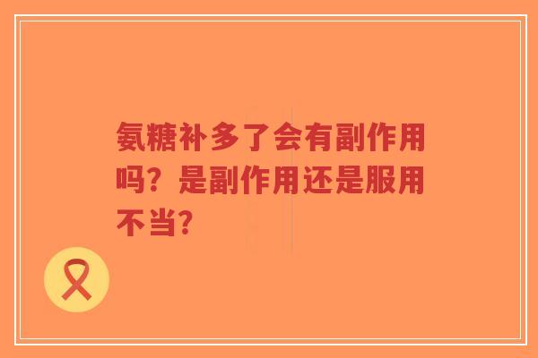 氨糖补多了会有副作用吗？是副作用还是服用不当？