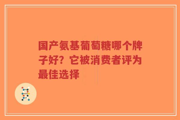国产氨基葡萄糖哪个牌子好？它被消费者评为佳选择