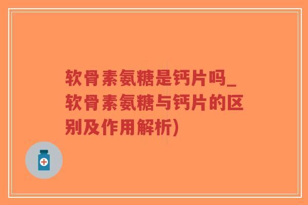 软骨素氨糖是钙片吗_软骨素氨糖与钙片的区别及作用解析) 软骨素氨糖是钙片吗_软骨素氨糖与钙片的区别及作用解析)