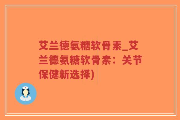 艾兰德氨糖软骨素_艾兰德氨糖软骨素:关节保健新选择) 艾兰德氨糖软骨素_艾兰德氨糖软骨素:关节保健新选择)