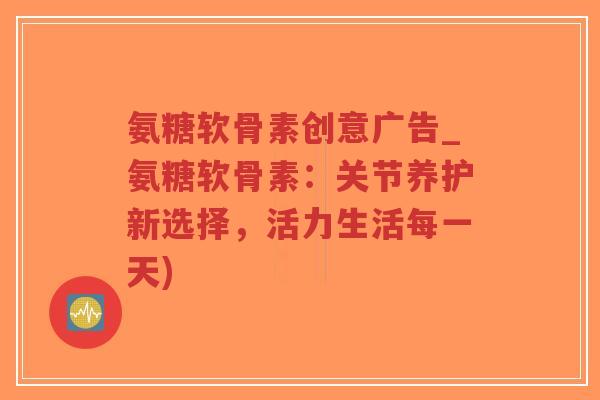 氨糖软骨素创意广告_氨糖软骨素:关节养护新选择,活力生活每一天) 氨糖软骨素创意广告_氨糖软骨素:关节养护新选择,活力生活每一天)