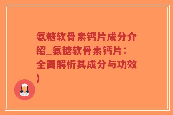 氨糖软骨素钙片成分介绍_氨糖软骨素钙片:全面解析其成分与功效) 氨糖软骨素钙片成分介绍_氨糖软骨素钙片:全面解析其成分与功效)
