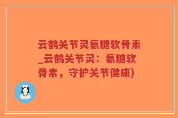云鹤关节灵氨糖软骨素_云鹤关节灵：氨糖软骨素，守护关节健康)