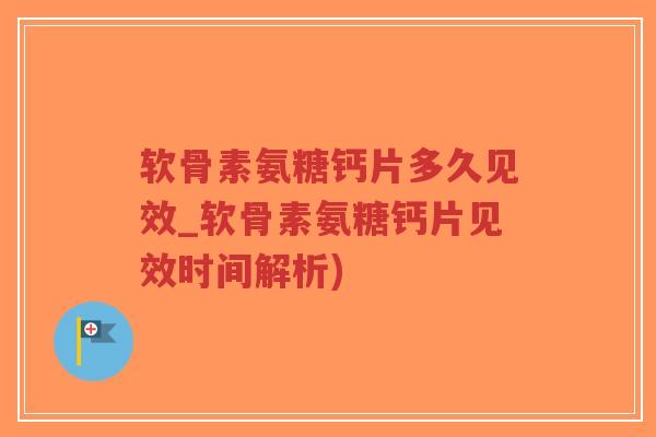 软骨素氨糖钙片多久见效_软骨素氨糖钙片见效时间解析) 软骨素氨糖钙片多久见效_软骨素氨糖钙片见效时间解析)