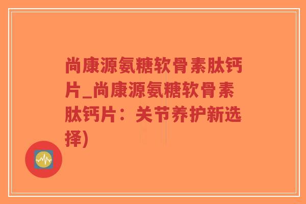 尚康源氨糖软骨素肽钙片_尚康源氨糖软骨素肽钙片:关节养护新选择) 尚康源氨糖软骨素肽钙片_尚康源氨糖软骨素肽钙片:关节养护新选择)