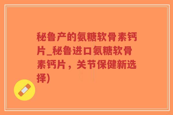 秘鲁产的氨糖软骨素钙片_秘鲁进口氨糖软骨素钙片,关节保健新选择) 秘鲁产的氨糖软骨素钙片_秘鲁进口氨糖软骨素钙片,关节保健新选择)