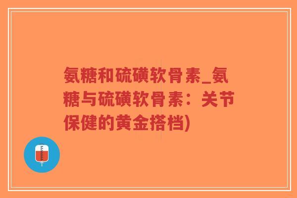 氨糖和硫磺软骨素_氨糖与硫磺软骨素:关节保健的黄金搭档) 氨糖和硫磺软骨素_氨糖与硫磺软骨素:关节保健的黄金搭档)