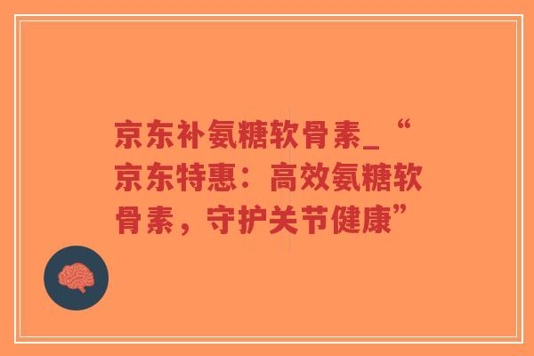 京东补氨糖软骨素_“京东特惠:高效氨糖软骨素,守护关节健康” 京东补氨糖软骨素_“京东特惠:高效氨糖软骨素,守护关节健康”