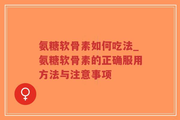 氨糖软骨素如何吃法_氨糖软骨素的正确服用方法与注意事项