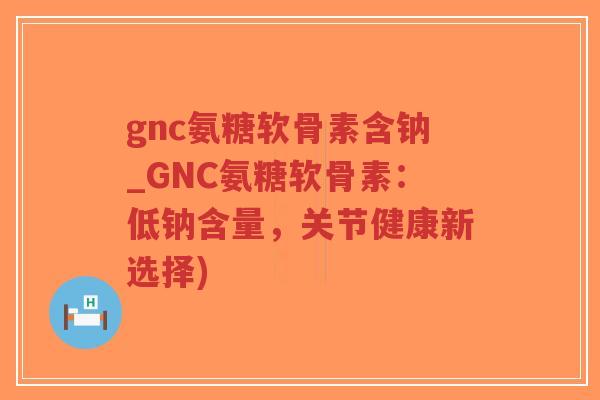 gnc氨糖软骨素含钠_GNC氨糖软骨素:低钠含量,关节健康新选择) gnc氨糖软骨素含钠_GNC氨糖软骨素:低钠含量,关节健康新选择)