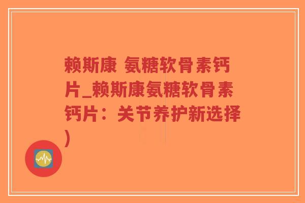 赖斯康 氨糖软骨素钙片_赖斯康氨糖软骨素钙片:关节养护新选择) 赖斯康 氨糖软骨素钙片_赖斯康氨糖软骨素钙片:关节养护新选择)