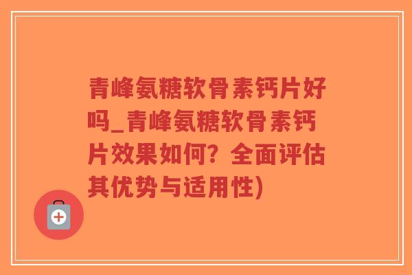 青峰氨糖软骨素钙片好吗_青峰氨糖软骨素钙片效果如何?全面评估其优势与适用性) 青峰氨糖软骨素钙片好吗_青峰氨糖软骨素钙片效果如何?全面评估其优势与适用性)