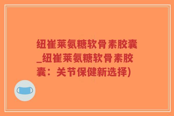 纽崔莱氨糖软骨素胶囊_纽崔莱氨糖软骨素胶囊:关节保健新选择) 纽崔莱氨糖软骨素胶囊_纽崔莱氨糖软骨素胶囊:关节保健新选择)
