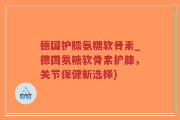 德国护膝氨糖软骨素_德国氨糖软骨素护膝，关节保健新选择)