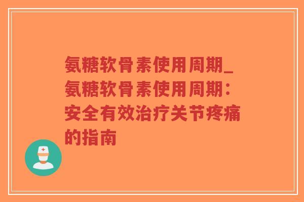氨糖软骨素使用周期_氨糖软骨素使用周期:安全有效关节的指南 氨糖软骨素使用周期_氨糖软骨素使用周期:安全有效关节的指南